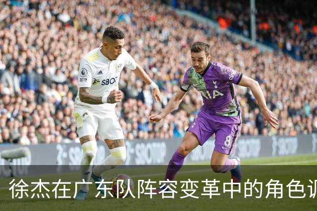 徐杰在广东队阵容变革中的角色调整与挑战分析