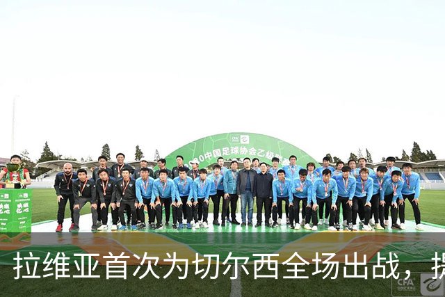 拉维亚首次为切尔西全场出战，提升自信心的关键时刻