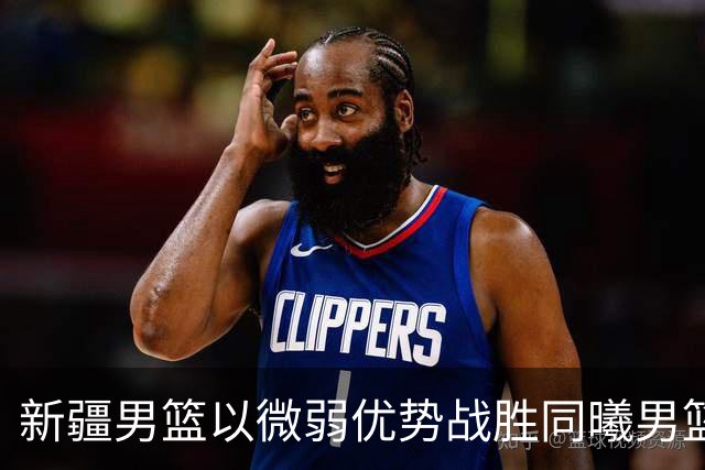 新疆男篮以微弱优势战胜同曦男篮分析